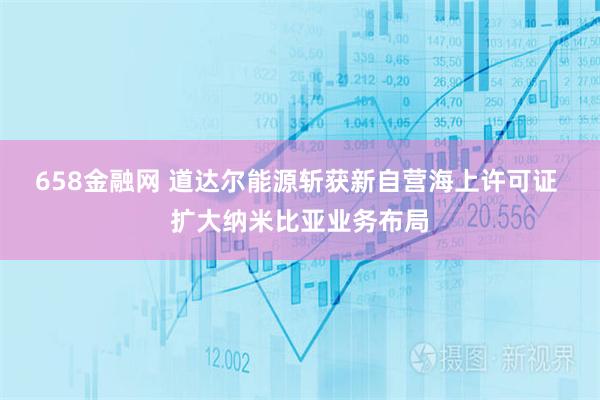 658金融网 道达尔能源斩获新自营海上许可证 扩大纳米比亚业务布局
