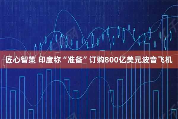 匠心智策 印度称“准备”订购800亿美元波音飞机