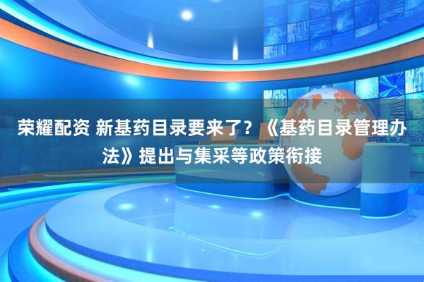 荣耀配资 新基药目录要来了？《基药目录管理办法》提出与集采等政策衔接