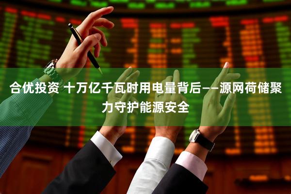 合优投资 十万亿千瓦时用电量背后——源网荷储聚力守护能源安全